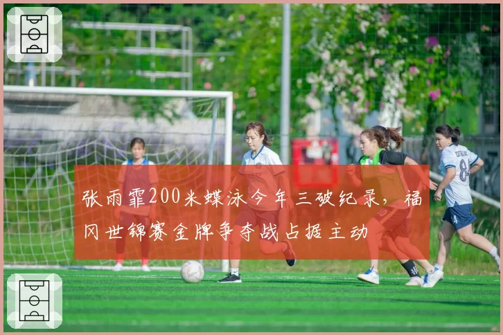 张雨霏200米蝶泳今年三破纪录,福冈世锦赛金牌争夺战占据主动
