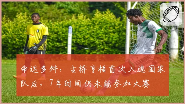 命运多舛，古桥亨梧首次入选国家队后，7年时间仍未能参加大赛