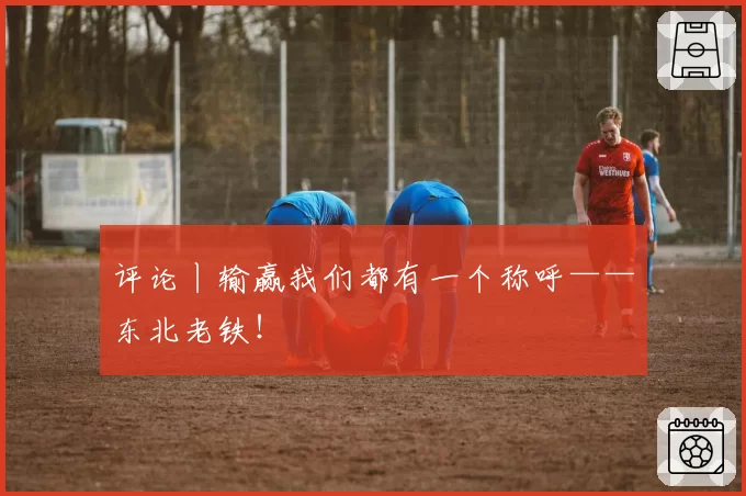 评论丨输赢我们都有一个称呼——东北老铁！