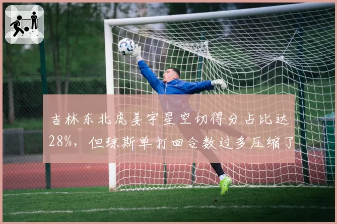吉林东北虎姜宇星空切得分占比达28%，但琼斯单打回合数过多压缩了团队进攻空间