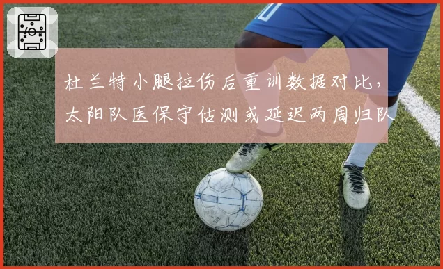 杜兰特小腿拉伤后重训数据对比，太阳队医保守估测或延迟两周归队