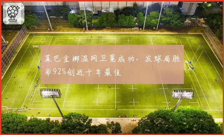 莱巴金娜温网卫冕成功，发球局胜率92%创近十年最佳