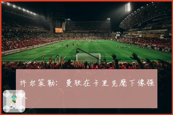 许尔策勒：曼联在卡里克麾下像强队