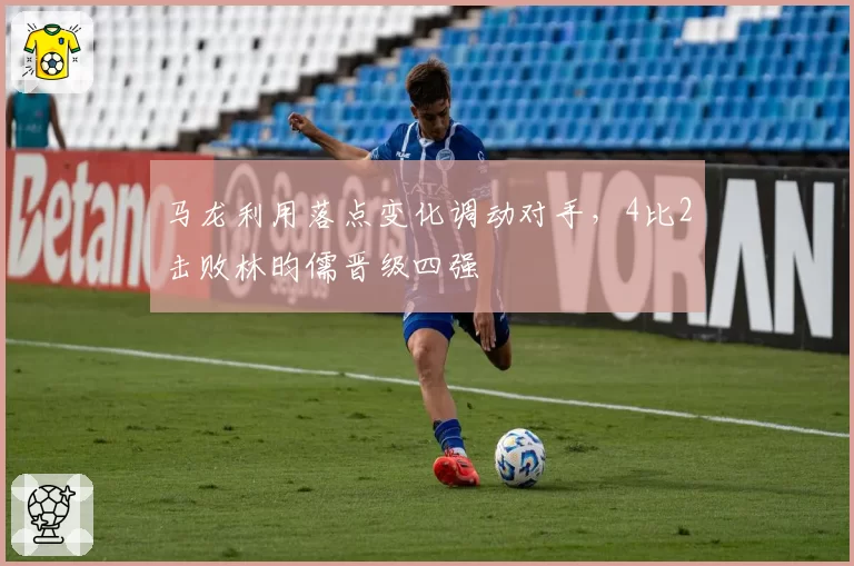 马龙利用落点变化调动对手，4比2击败林昀儒晋级四强