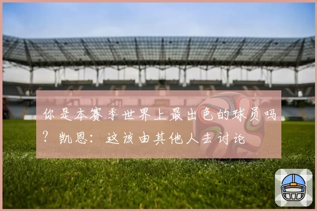 你是本赛季世界上最出色的球员吗?凯恩:这该由其他人去讨论