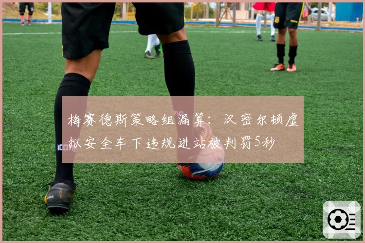 梅赛德斯策略组漏算：汉密尔顿虚拟安全车下违规进站被判罚5秒