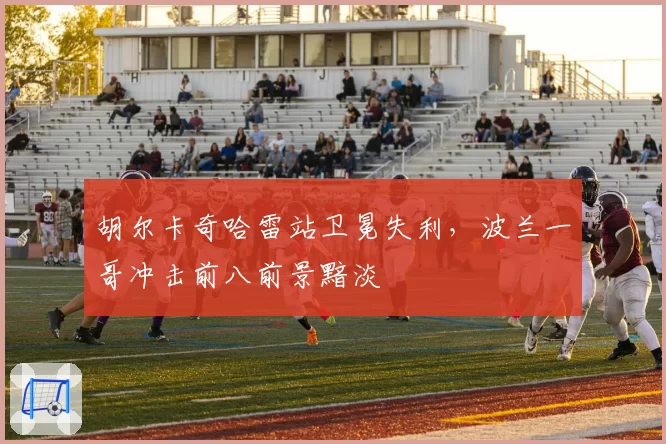 胡尔卡奇哈雷站卫冕失利,波兰一哥冲击前八前景黯淡