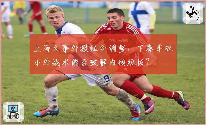 上海久事外援组合调整，下赛季双小外战术能否破解内线短板？