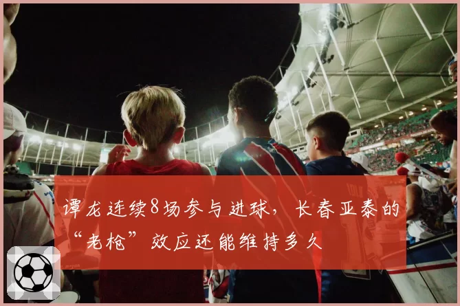 谭龙连续8场参与进球,长春亚泰的“老枪”效应还能维持多久