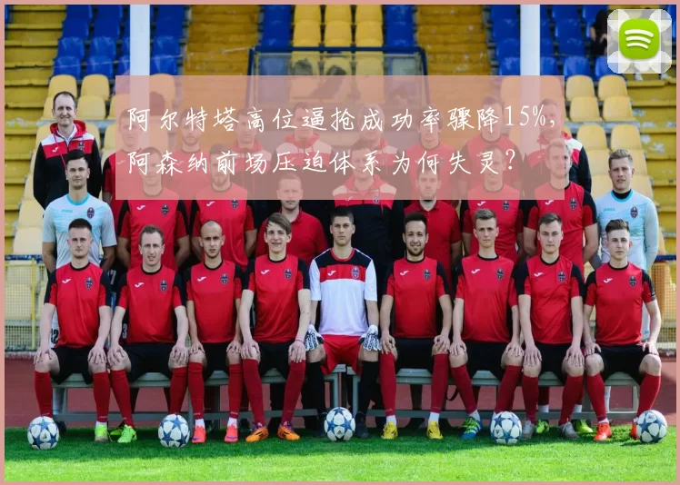 阿尔特塔高位逼抢成功率骤降15%，阿森纳前场压迫体系为何失灵？