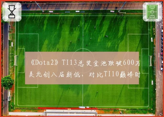 《Dota2》TI13总奖金池跌破600万美元创八届新低，对比TI10巅峰时期4000万美元，赛事商业价值断崖式下跌__br_