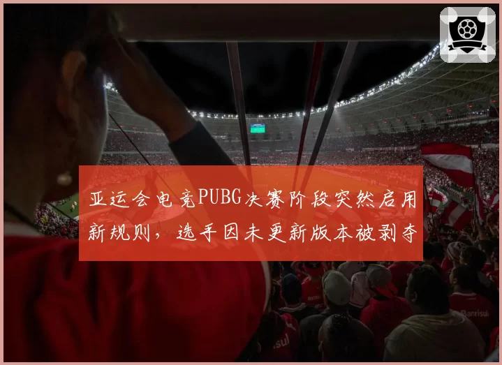 亚运会电竞PUBG决赛阶段突然启用新规则，选手因未更新版本被剥夺积分