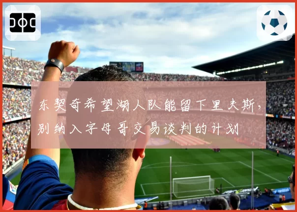 东契奇希望湖人队能留下里夫斯，别纳入字母哥交易谈判的计划