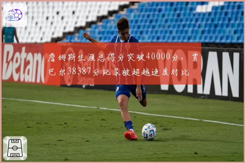 詹姆斯生涯总得分突破40000分，贾巴尔38387分纪录被超越速度对比