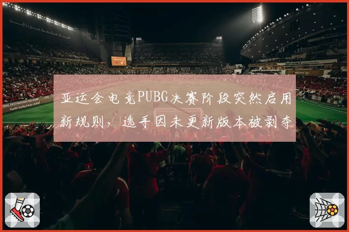 亚运会电竞PUBG决赛阶段突然启用新规则，选手因未更新版本被剥夺积分
