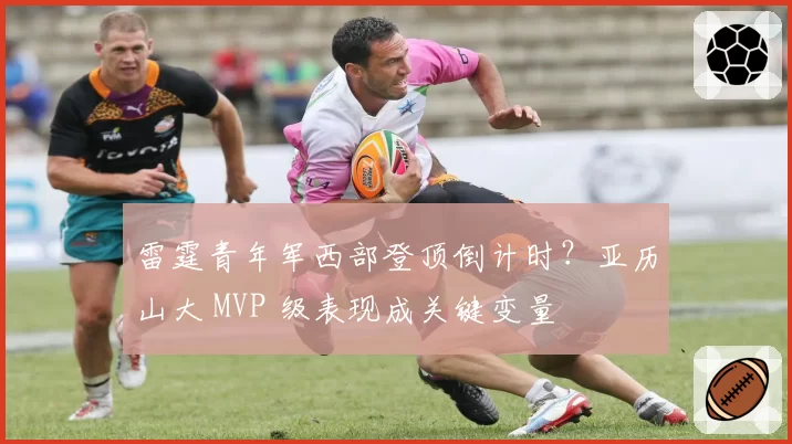 雷霆青年军西部登顶倒计时？亚历山大 MVP 级表现成关键变量