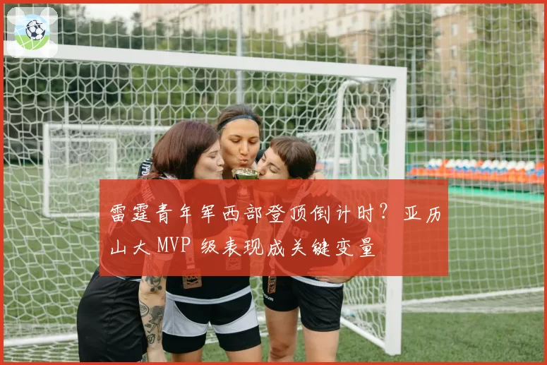 雷霆青年军西部登顶倒计时？亚历山大 MVP 级表现成关键变量