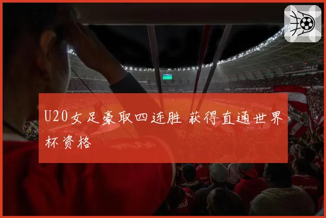 U20女足豪取四连胜 获得直通世界杯资格