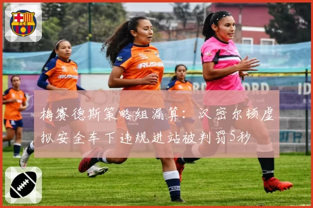 梅赛德斯策略组漏算：汉密尔顿虚拟安全车下违规进站被判罚5秒