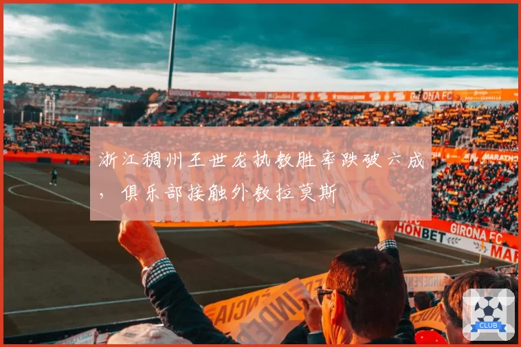 浙江稠州王世龙执教胜率跌破六成，俱乐部接触外教拉莫斯