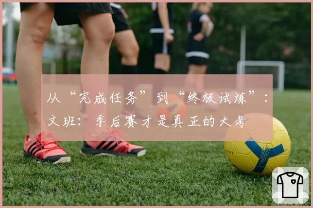 从“完成任务”到“终极试炼”:文班:季后赛才是真正的大考