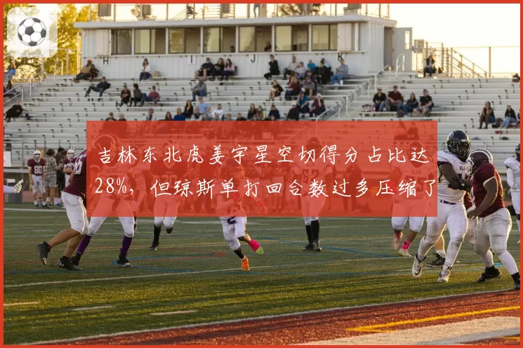 吉林东北虎姜宇星空切得分占比达28%，但琼斯单打回合数过多压缩了团队进攻空间