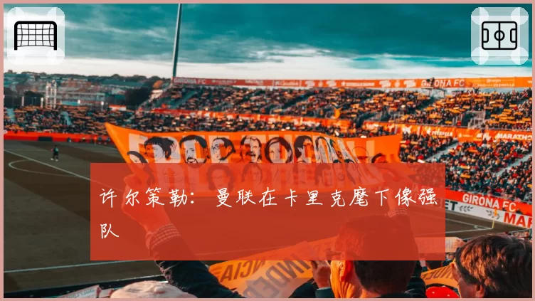 许尔策勒：曼联在卡里克麾下像强队