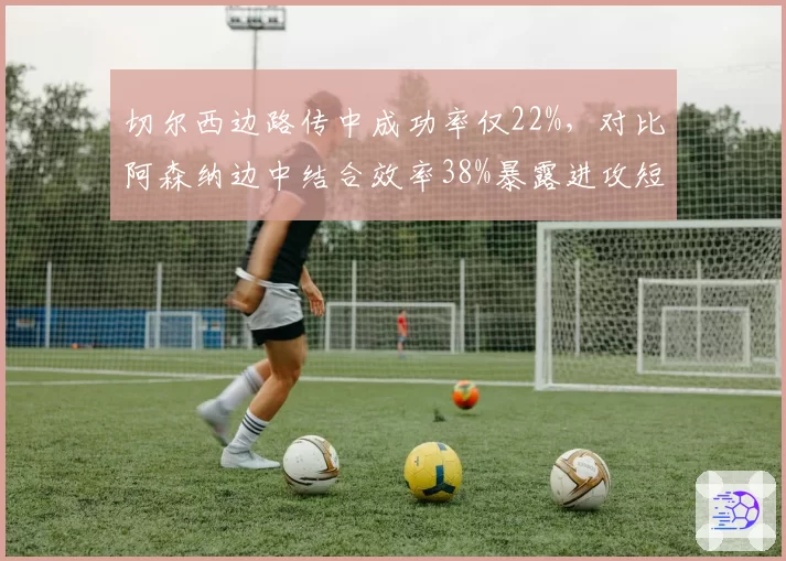 切尔西边路传中成功率仅22%，对比阿森纳边中结合效率38%暴露进攻短板