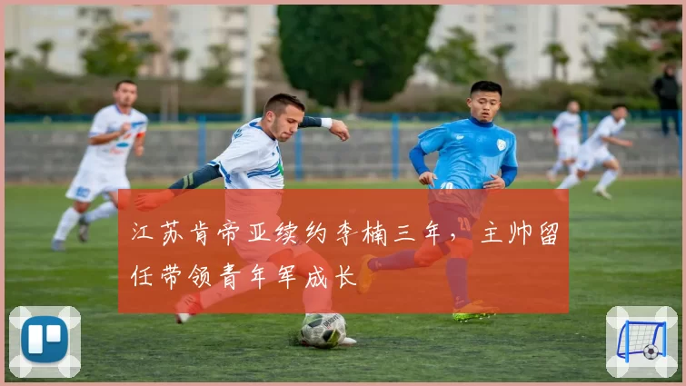 江苏肯帝亚续约李楠三年，主帅留任带领青年军成长