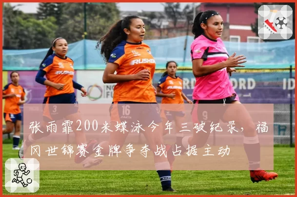 张雨霏200米蝶泳今年三破纪录,福冈世锦赛金牌争夺战占据主动