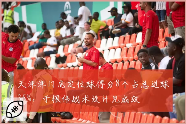 天津津门虎定位球得分8个占总进球35%，于根伟战术设计见成效