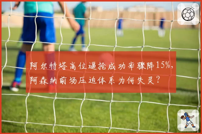 阿尔特塔高位逼抢成功率骤降15%，阿森纳前场压迫体系为何失灵？