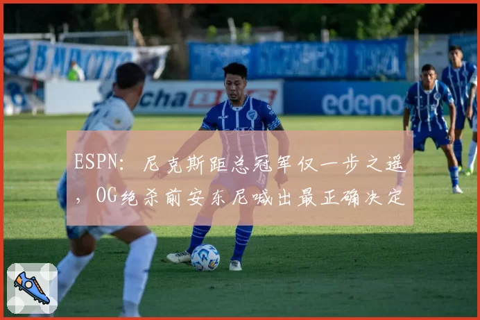 ESPN:尼克斯距总冠军仅一步之遥,OG绝杀前安东尼喊出最正确决定