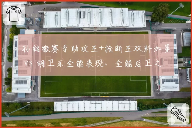 孙铭徽赛季助攻王+抢断王双料加冕 vs 胡卫东全能表现，全能后卫之争