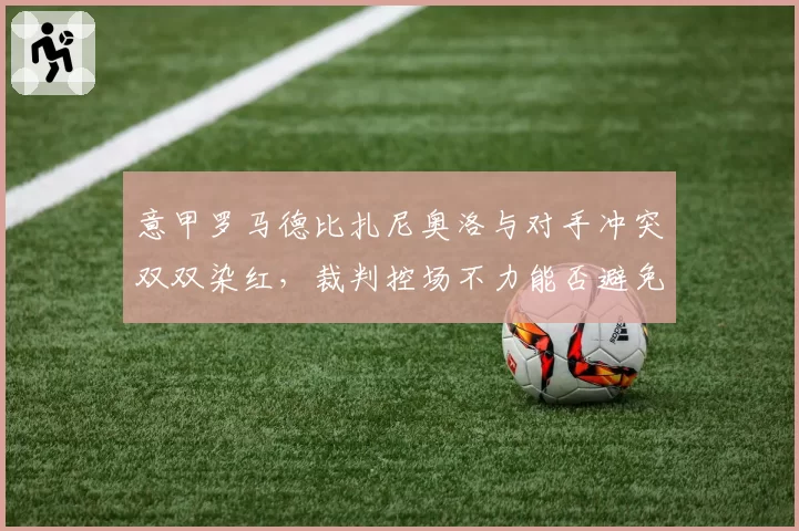 意甲罗马德比扎尼奥洛与对手冲突双双染红，裁判控场不力能否避免遭停哨？