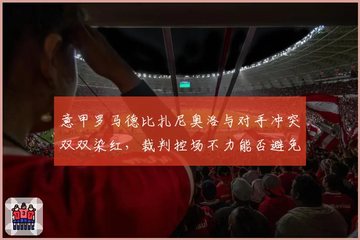 意甲罗马德比扎尼奥洛与对手冲突双双染红，裁判控场不力能否避免遭停哨？
