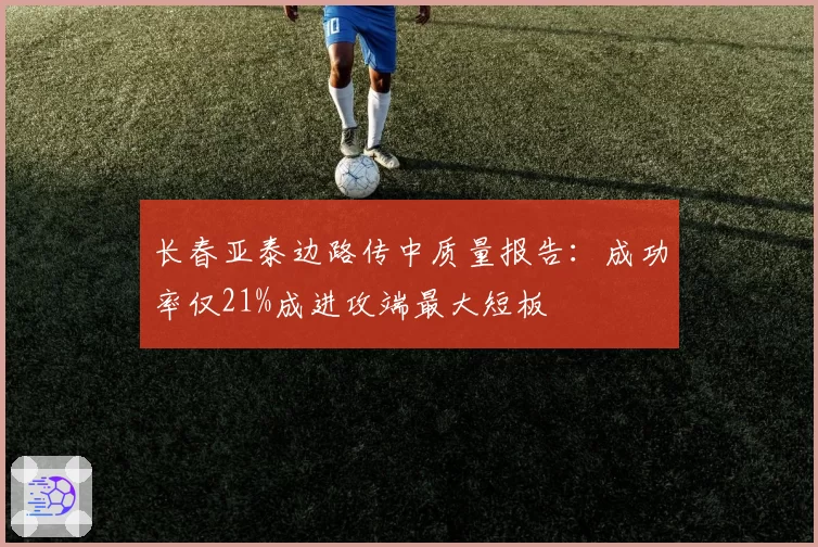 长春亚泰边路传中质量报告：成功率仅21%成进攻端最大短板