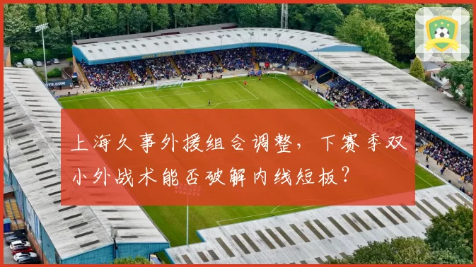 上海久事外援组合调整，下赛季双小外战术能否破解内线短板？