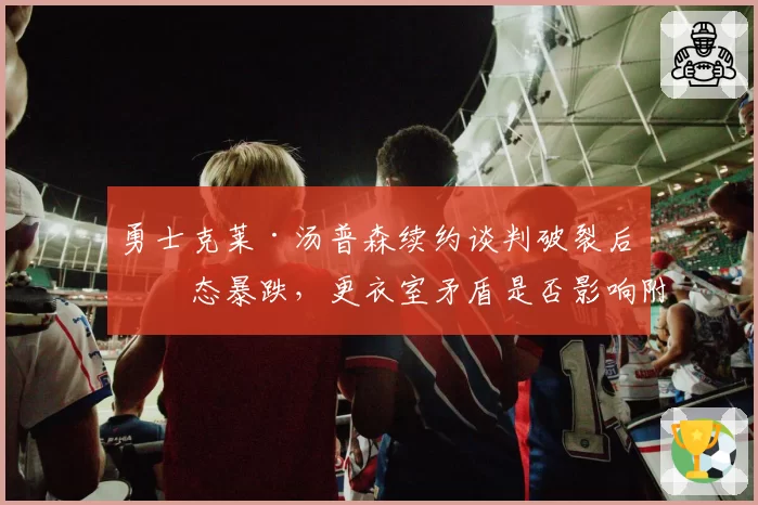 勇士克莱·汤普森续约谈判破裂后状态暴跌，更衣室矛盾是否影响附加赛排名？