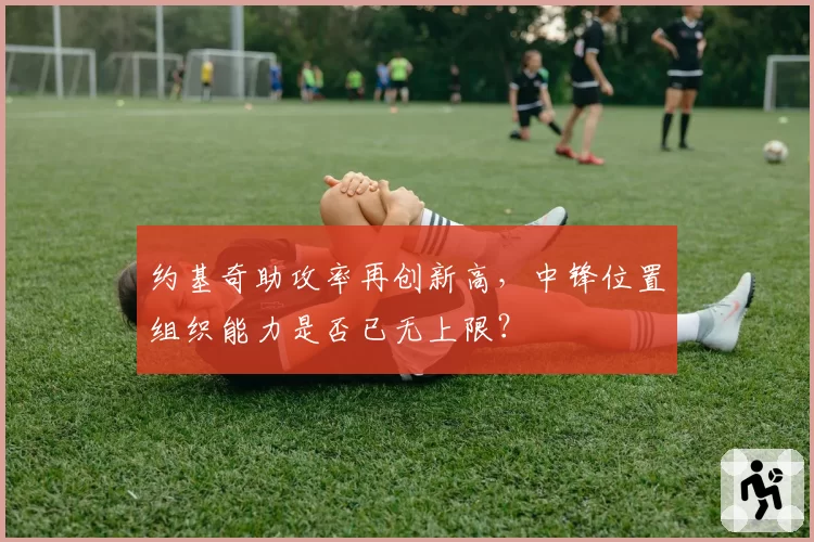 约基奇助攻率再创新高，中锋位置组织能力是否已无上限？