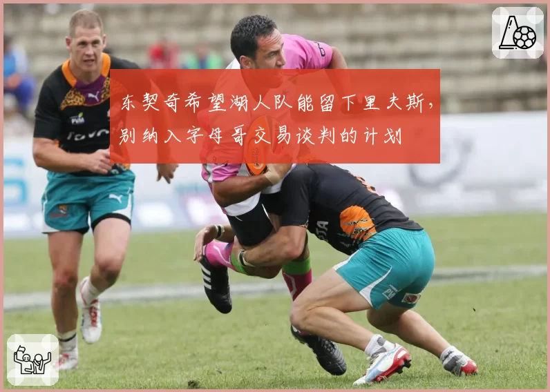 东契奇希望湖人队能留下里夫斯，别纳入字母哥交易谈判的计划