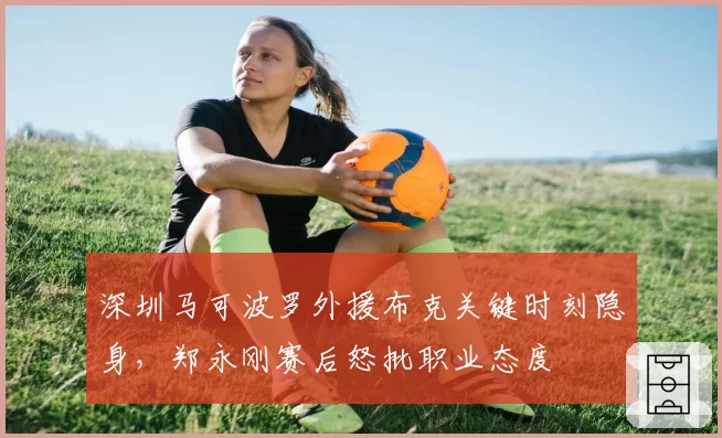 深圳马可波罗外援布克关键时刻隐身,郑永刚赛后怒批职业态度