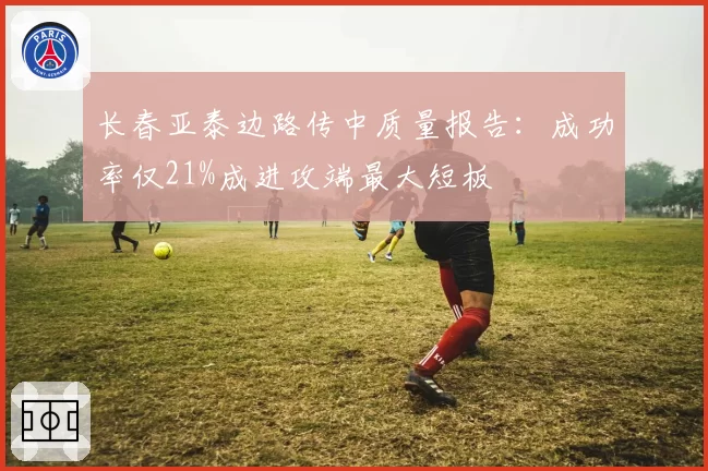 长春亚泰边路传中质量报告：成功率仅21%成进攻端最大短板