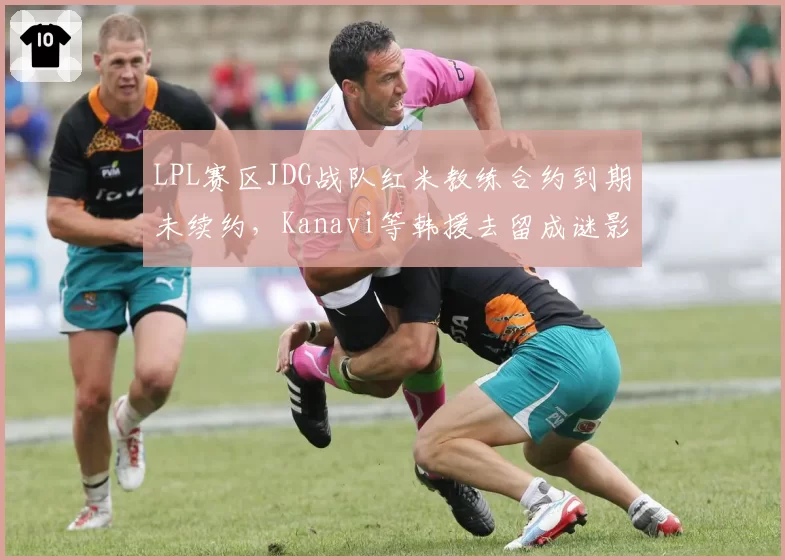 LPL赛区JDG战队红米教练合约到期未续约，Kanavi等韩援去留成谜影响换帅决策？