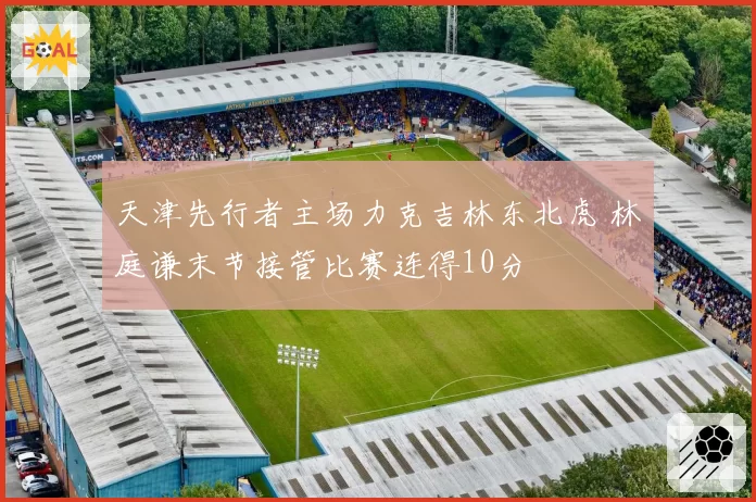 天津先行者主场力克吉林东北虎 林庭谦末节接管比赛连得10分
