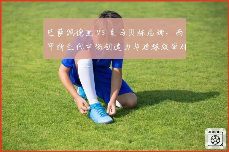 巴萨佩德里 vs 皇马贝林厄姆，西甲新生代中场创造力与进球效率对比