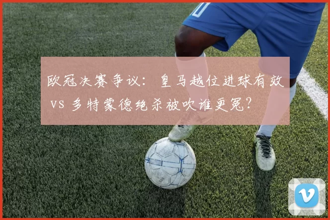 欧冠决赛争议:皇马越位进球有效 vs 多特蒙德绝杀被吹谁更冤?