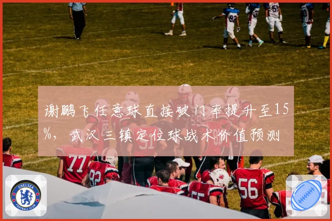 谢鹏飞任意球直接破门率提升至15%，武汉三镇定位球战术价值预测