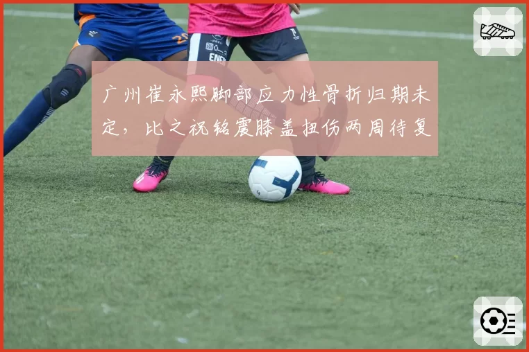 广州崔永熙脚部应力性骨折归期未定，比之祝铭震膝盖扭伤两周待复，龙狮年轻锋线冲击力损失几何