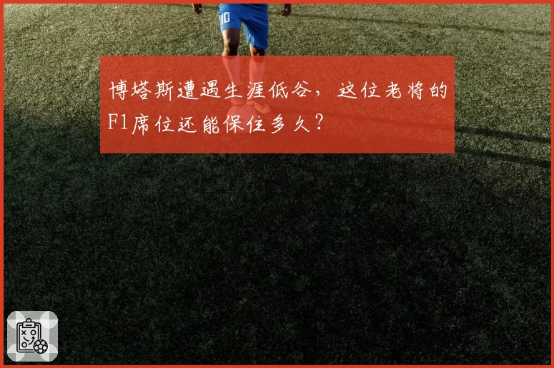 博塔斯遭遇生涯低谷,这位老将的F1席位还能保住多久?